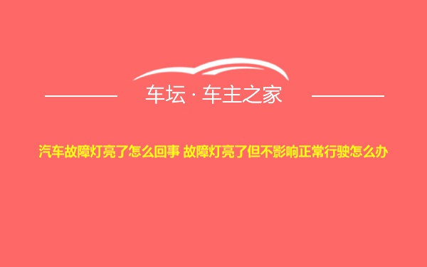 汽车故障灯亮了怎么回事 故障灯亮了但不影响正常行驶怎么办