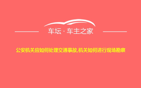 公安机关应如何处理交通事故,机关如何进行现场勘察