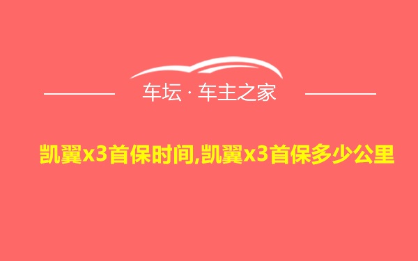 凯翼x3首保时间,凯翼x3首保多少公里