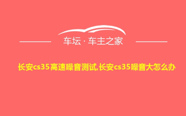 长安cs35高速噪音测试,长安cs35噪音大怎么办