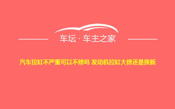 汽车拉缸不严重可以不修吗 发动机拉缸大修还是换新