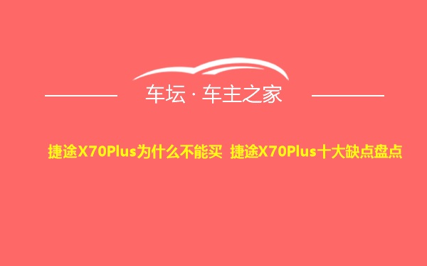 捷途X70Plus为什么不能买 捷途X70Plus十大缺点盘点