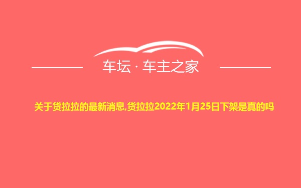 关于货拉拉的最新消息,货拉拉2022年1月25日下架是真的吗