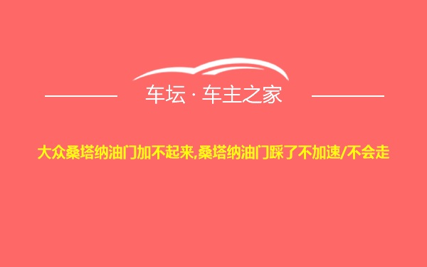 大众桑塔纳油门加不起来,桑塔纳油门踩了不加速/不会走