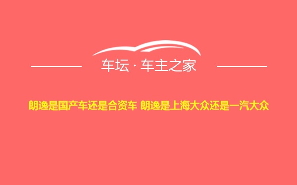 朗逸是国产车还是合资车 朗逸是上海大众还是一汽大众