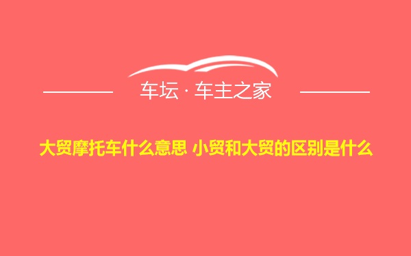 大贸摩托车什么意思 小贸和大贸的区别是什么