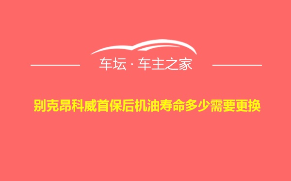 别克昂科威首保后机油寿命多少需要更换