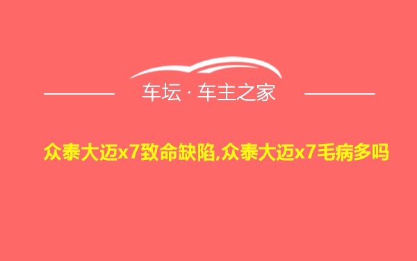 众泰大迈x7致命缺陷,众泰大迈x7毛病多吗