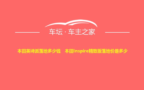 本田英诗派落地多少钱  本田Inspire精致版落地价是多少