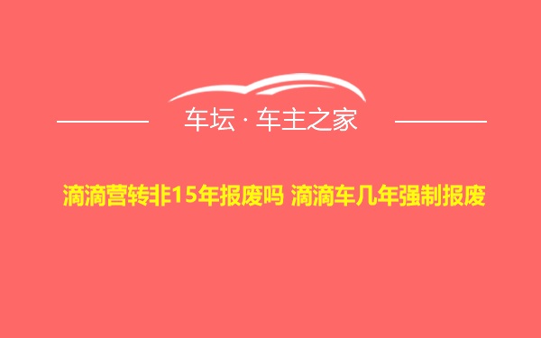 滴滴营转非15年报废吗 滴滴车几年强制报废