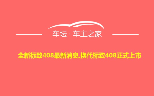 全新标致408最新消息,换代标致408正式上市