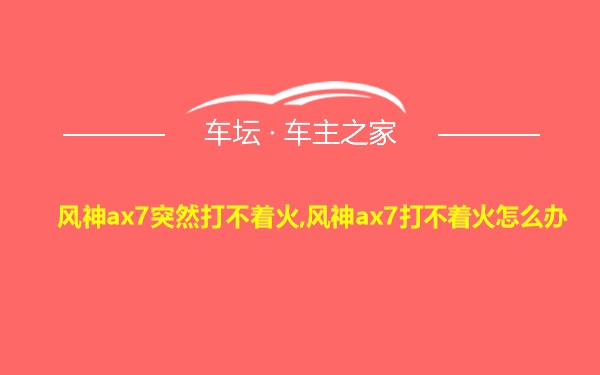 风神ax7突然打不着火,风神ax7打不着火怎么办