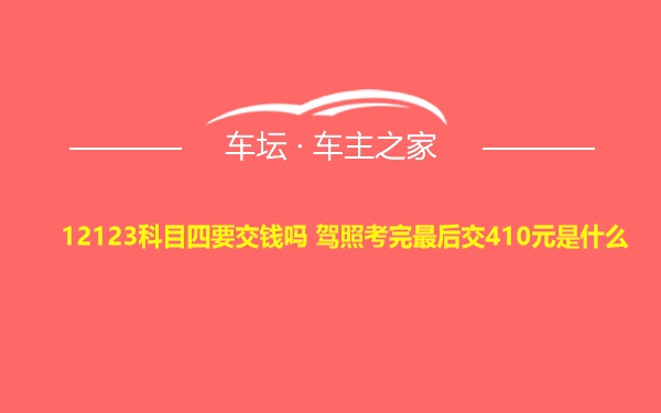 12123科目四要交钱吗 驾照考完最后交410元是什么