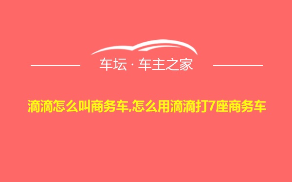 滴滴怎么叫商务车,怎么用滴滴打7座商务车