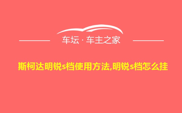 斯柯达明锐s档使用方法,明锐s档怎么挂