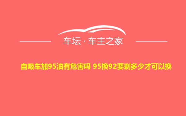 自吸车加95油有危害吗 95换92要剩多少才可以换