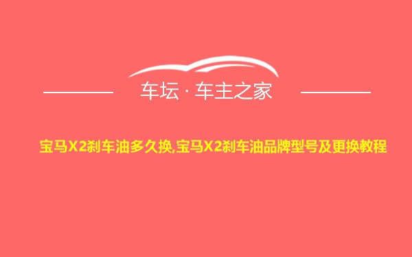 宝马X2刹车油多久换,宝马X2刹车油品牌型号及更换教程