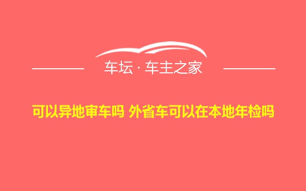 可以异地审车吗 外省车可以在本地年检吗