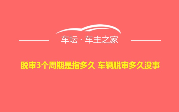 脱审3个周期是指多久 车辆脱审多久没事