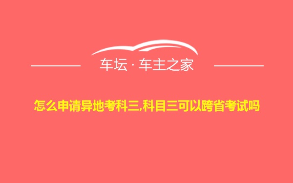 怎么申请异地考科三,科目三可以跨省考试吗