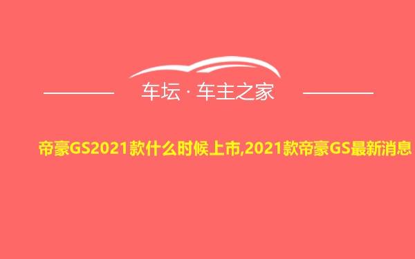 帝豪GS2021款什么时候上市,2021款帝豪GS最新消息