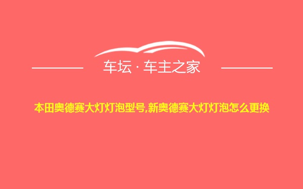 本田奥德赛大灯灯泡型号,新奥德赛大灯灯泡怎么更换