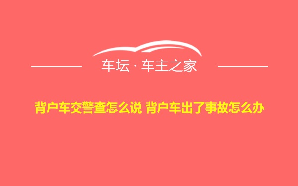 背户车交警查怎么说 背户车出了事故怎么办