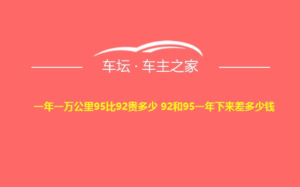 一年一万公里95比92贵多少 92和95一年下来差多少钱