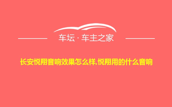 长安悦翔音响效果怎么样,悦翔用的什么音响