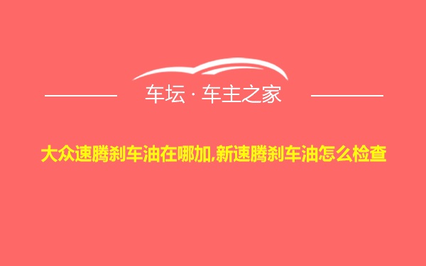 大众速腾刹车油在哪加,新速腾刹车油怎么检查