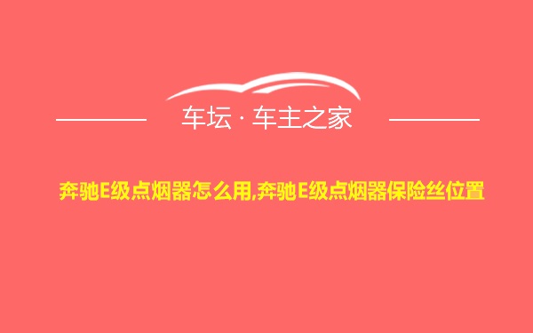 奔驰E级点烟器怎么用,奔驰E级点烟器保险丝位置