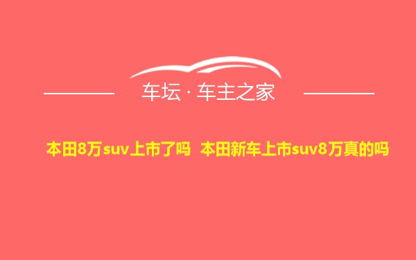 本田8万suv上市了吗 本田新车上市suv8万真的吗