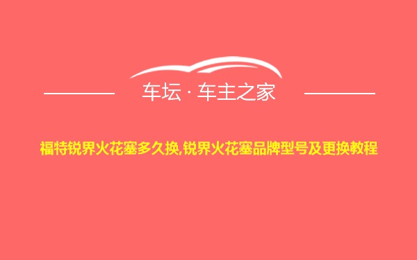 福特锐界火花塞多久换,锐界火花塞品牌型号及更换教程