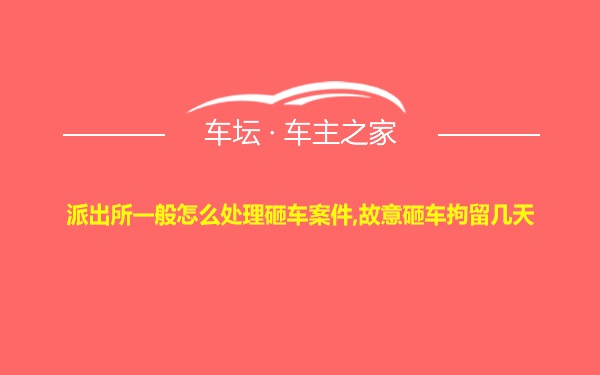 派出所一般怎么处理砸车案件,故意砸车拘留几天