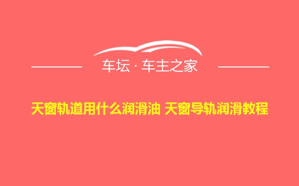 天窗轨道用什么润滑油 天窗导轨润滑教程