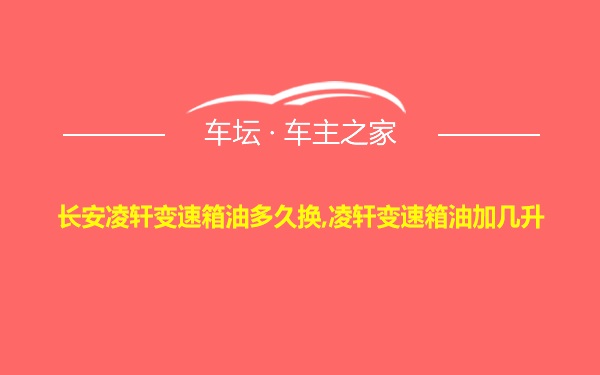 长安凌轩变速箱油多久换,凌轩变速箱油加几升