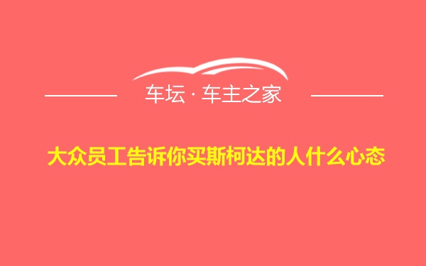 大众员工告诉你买斯柯达的人什么心态