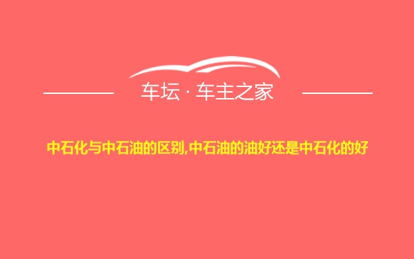 中石化与中石油的区别,中石油的油好还是中石化的好