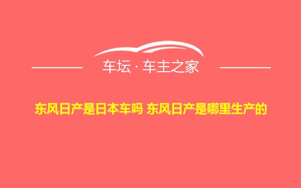 东风日产是日本车吗 东风日产是哪里生产的