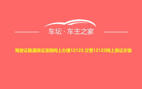 驾驶证期满换证流程网上办理12123,交管12123网上换证步骤