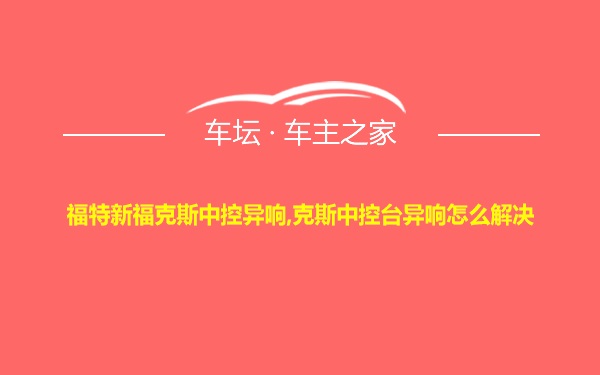 福特新福克斯中控异响,克斯中控台异响怎么解决