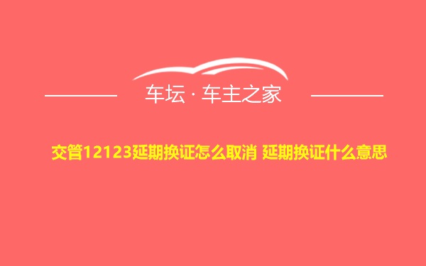 交管12123延期换证怎么取消 延期换证什么意思