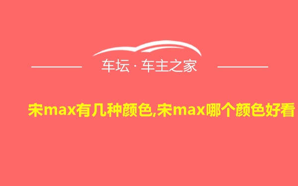 宋max有几种颜色,宋max哪个颜色好看