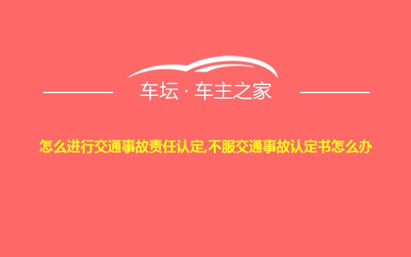 怎么进行交通事故责任认定,不服交通事故认定书怎么办