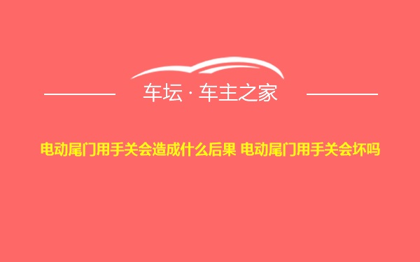 电动尾门用手关会造成什么后果 电动尾门用手关会坏吗