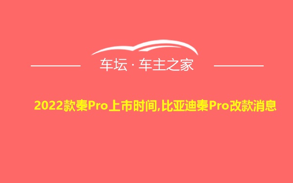 2022款秦Pro上市时间,比亚迪秦Pro改款消息