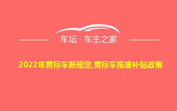 2022年黄标车新规定,黄标车报废补贴政策