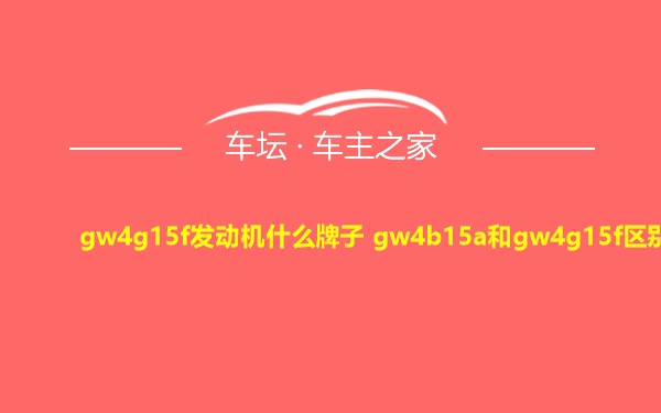 gw4g15f发动机什么牌子 gw4b15a和gw4g15f区别