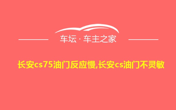 长安cs75油门反应慢,长安cs油门不灵敏