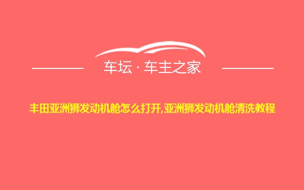 丰田亚洲狮发动机舱怎么打开,亚洲狮发动机舱清洗教程